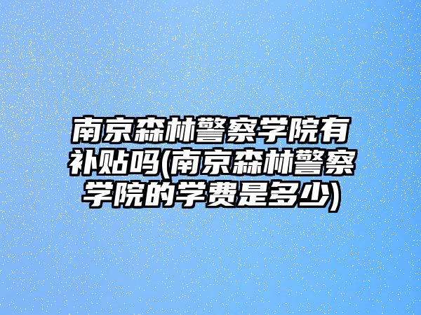 南京森林警察學(xué)院有補貼嗎(南京森林警察學(xué)院的學(xué)費是多少)