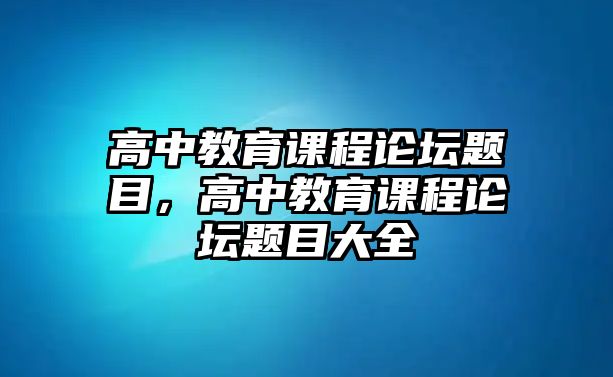 高中教育課程論壇題目，高中教育課程論壇題目大全