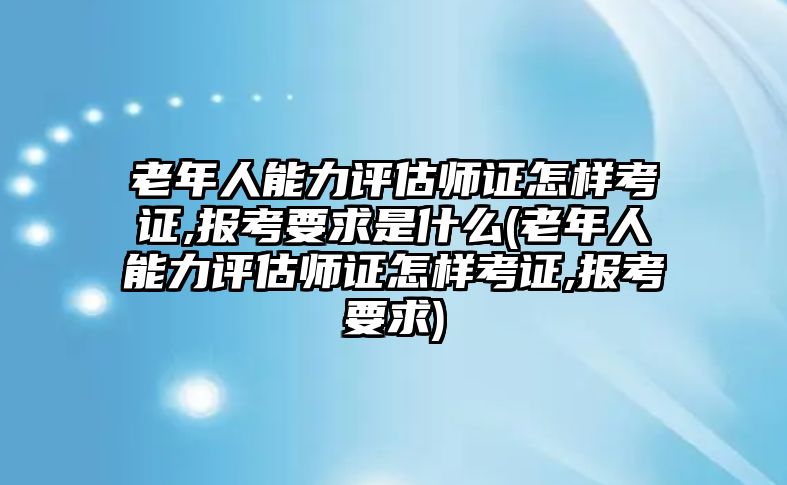 老年人能力評(píng)估師證怎樣考證,報(bào)考要求是什么(老年人能力評(píng)估師證怎樣考證,報(bào)考要求)