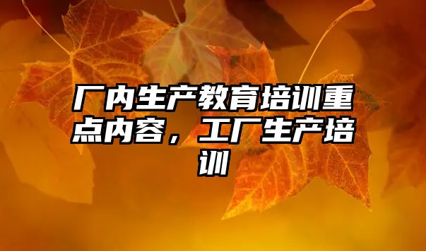 廠內(nèi)生產(chǎn)教育培訓(xùn)重點(diǎn)內(nèi)容，工廠生產(chǎn)培訓(xùn)