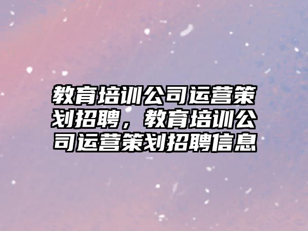 教育培訓公司運營策劃招聘，教育培訓公司運營策劃招聘信息