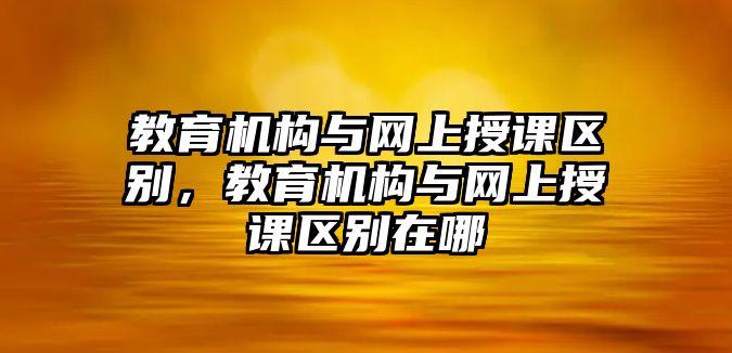 教育機(jī)構(gòu)與網(wǎng)上授課區(qū)別，教育機(jī)構(gòu)與網(wǎng)上授課區(qū)別在哪