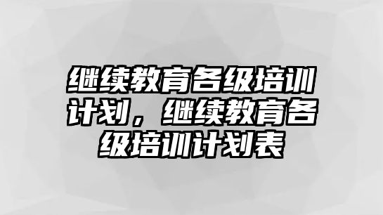 繼續(xù)教育各級培訓計劃，繼續(xù)教育各級培訓計劃表