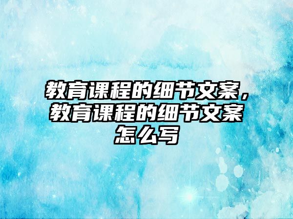 教育課程的細節(jié)文案，教育課程的細節(jié)文案怎么寫