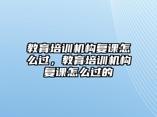 教育培訓機構(gòu)復課怎么過，教育培訓機構(gòu)復課怎么過的