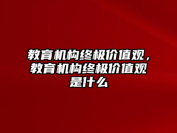 教育機(jī)構(gòu)終極價值觀，教育機(jī)構(gòu)終極價值觀是什么