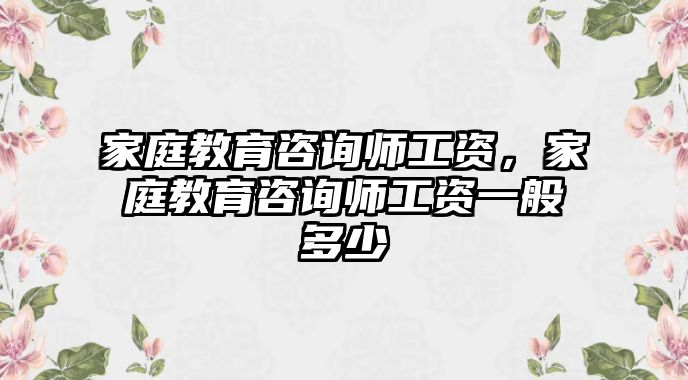 家庭教育咨詢師工資，家庭教育咨詢師工資一般多少