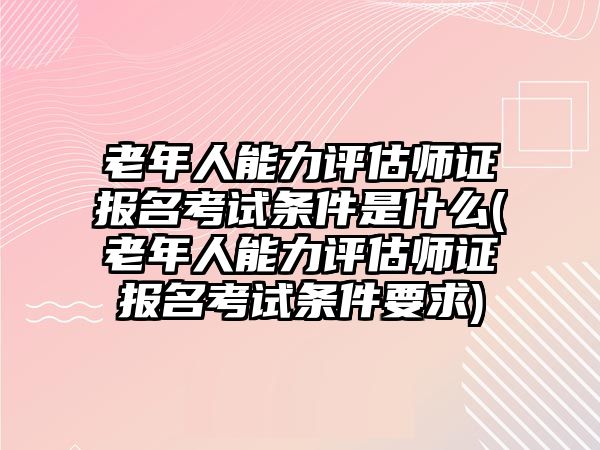 老年人能力評(píng)估師證報(bào)名考試條件是什么(老年人能力評(píng)估師證報(bào)名考試條件要求)