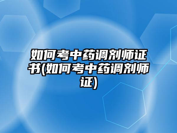 如何考中藥調劑師證書(如何考中藥調劑師證)