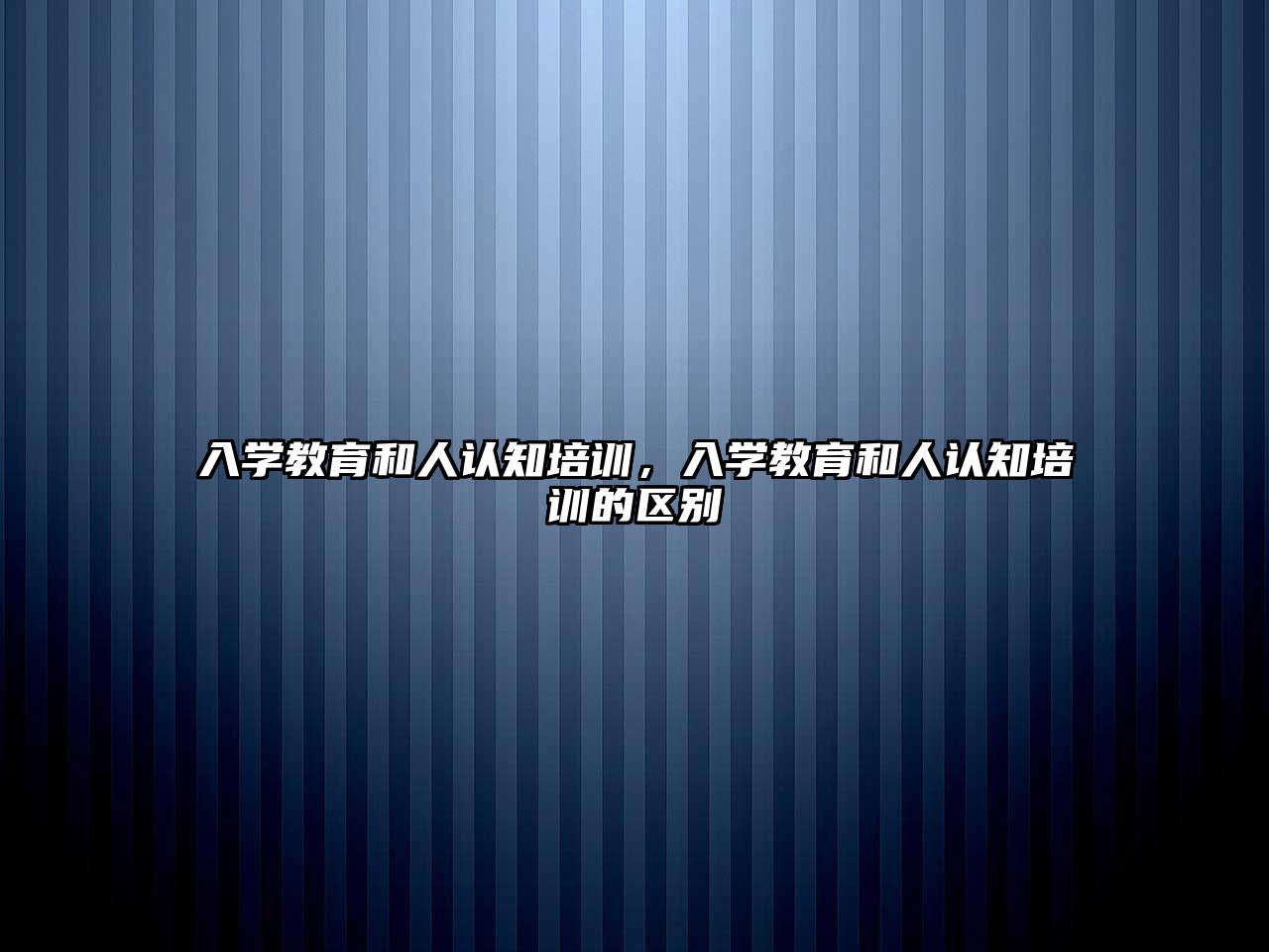 入學教育和人認知培訓，入學教育和人認知培訓的區(qū)別