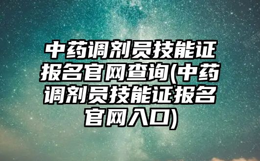 中藥調(diào)劑員技能證報名官網(wǎng)查詢(中藥調(diào)劑員技能證報名官網(wǎng)入口)