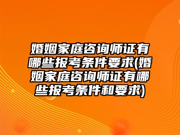 婚姻家庭咨詢師證有哪些報考條件要求(婚姻家庭咨詢師證有哪些報考條件和要求)