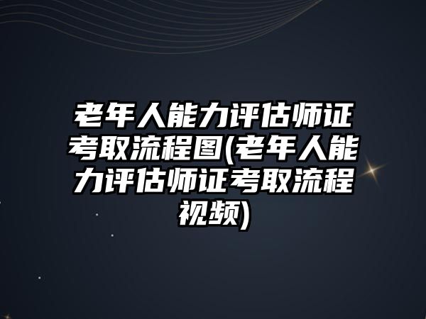 老年人能力評估師證考取流程圖(老年人能力評估師證考取流程視頻)