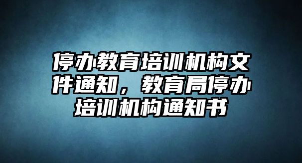 停辦教育培訓機構(gòu)文件通知，教育局停辦培訓機構(gòu)通知書