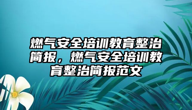 燃氣安全培訓教育整治簡報，燃氣安全培訓教育整治簡報范文