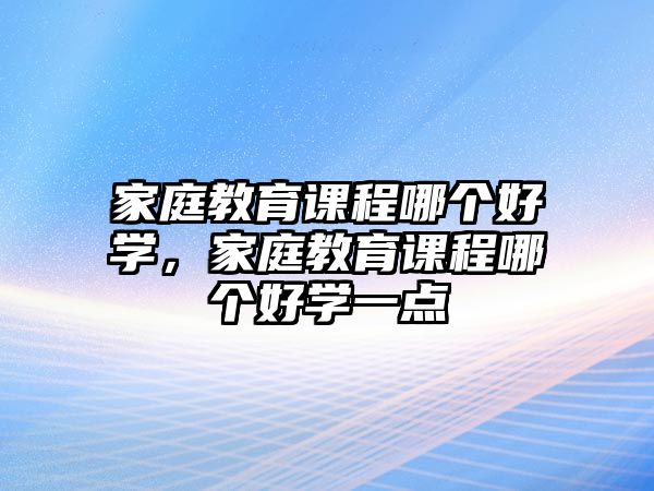 家庭教育課程哪個好學(xué)，家庭教育課程哪個好學(xué)一點