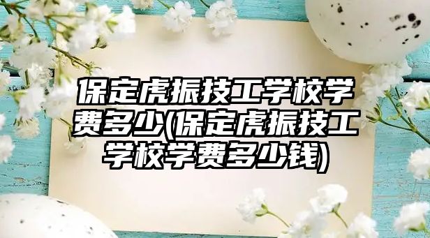 保定虎振技工學(xué)校學(xué)費(fèi)多少(保定虎振技工學(xué)校學(xué)費(fèi)多少錢)