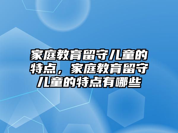 家庭教育留守兒童的特點(diǎn)，家庭教育留守兒童的特點(diǎn)有哪些