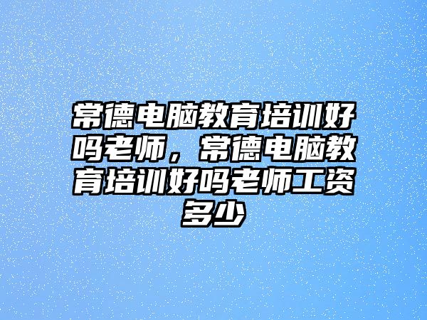 常德電腦教育培訓好嗎老師，常德電腦教育培訓好嗎老師工資多少