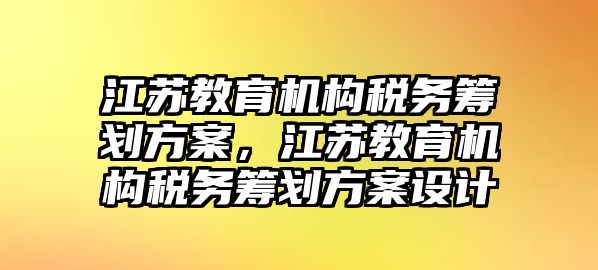 江蘇教育機(jī)構(gòu)稅務(wù)籌劃方案，江蘇教育機(jī)構(gòu)稅務(wù)籌劃方案設(shè)計(jì)