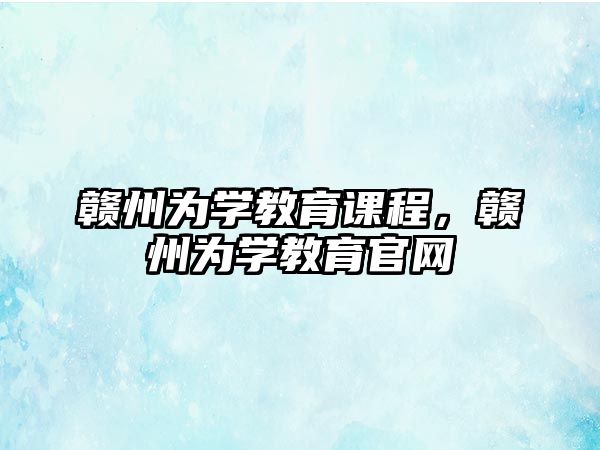 贛州為學(xué)教育課程，贛州為學(xué)教育官網(wǎng)