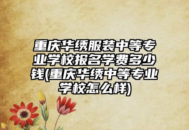 重慶華繡服裝中等專業(yè)學(xué)校報(bào)名學(xué)費(fèi)多少錢(重慶華繡中等專業(yè)學(xué)校怎么樣)