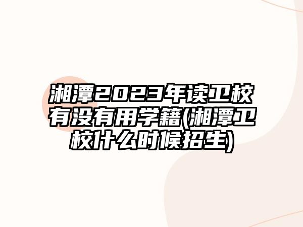 湘潭2023年讀衛(wèi)校有沒(méi)有用學(xué)籍(湘潭衛(wèi)校什么時(shí)候招生)