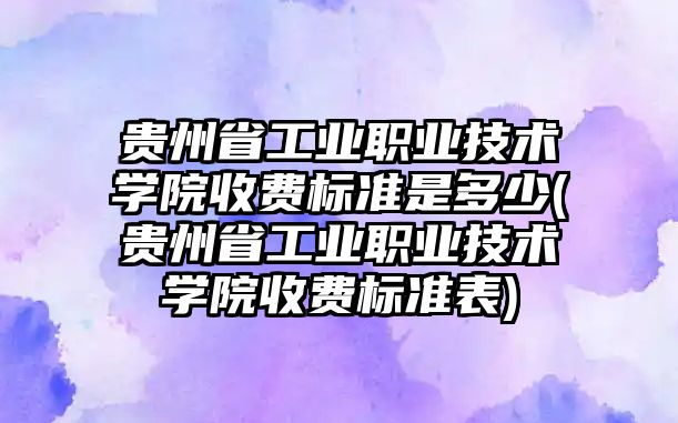 貴州省工業(yè)職業(yè)技術學院收費標準是多少(貴州省工業(yè)職業(yè)技術學院收費標準表)