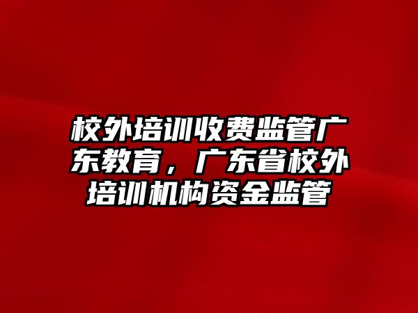 校外培訓收費監(jiān)管廣東教育，廣東省校外培訓機構(gòu)資金監(jiān)管