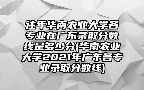 往年華南農(nóng)業(yè)大學各專業(yè)在廣東錄取分數(shù)線是多少分(華南農(nóng)業(yè)大學2021年廣東各專業(yè)錄取分數(shù)線)