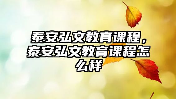 泰安弘文教育課程，泰安弘文教育課程怎么樣