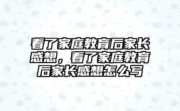 看了家庭教育后家長感想，看了家庭教育后家長感想怎么寫