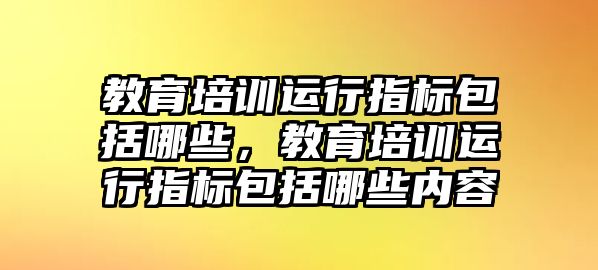 教育培訓(xùn)運(yùn)行指標(biāo)包括哪些，教育培訓(xùn)運(yùn)行指標(biāo)包括哪些內(nèi)容