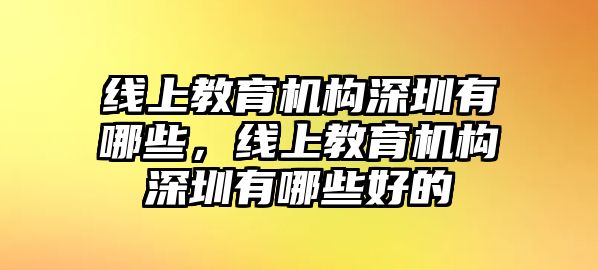 線上教育機構(gòu)深圳有哪些，線上教育機構(gòu)深圳有哪些好的