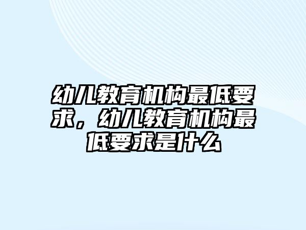 幼兒教育機(jī)構(gòu)最低要求，幼兒教育機(jī)構(gòu)最低要求是什么