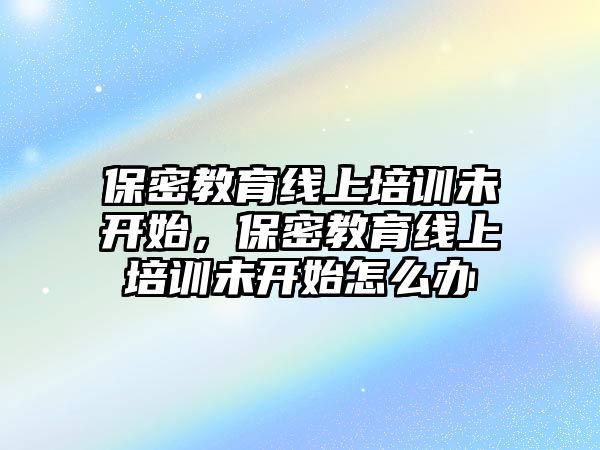 保密教育線上培訓(xùn)未開始，保密教育線上培訓(xùn)未開始怎么辦