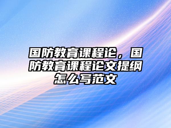 國(guó)防教育課程論，國(guó)防教育課程論文提綱怎么寫范文