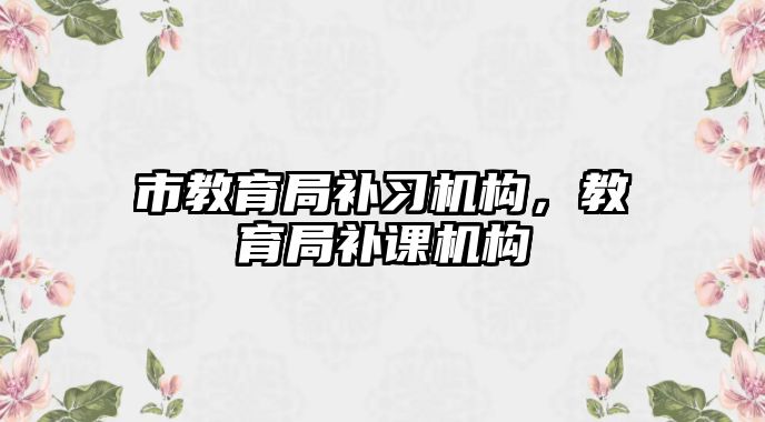 市教育局補(bǔ)習(xí)機(jī)構(gòu)，教育局補(bǔ)課機(jī)構(gòu)