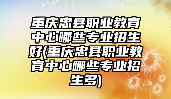 重慶忠縣職業(yè)教育中心哪些專業(yè)招生好(重慶忠縣職業(yè)教育中心哪些專業(yè)招生多)