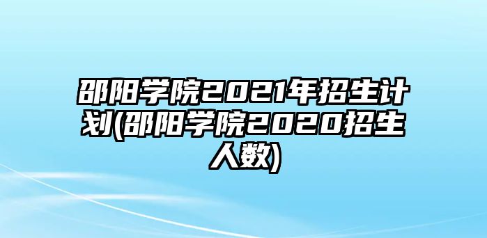 邵陽學(xué)院2021年招生計劃(邵陽學(xué)院2020招生人數(shù))