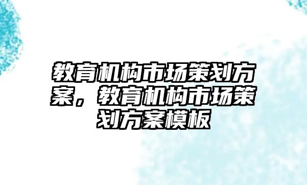 教育機構(gòu)市場策劃方案，教育機構(gòu)市場策劃方案模板