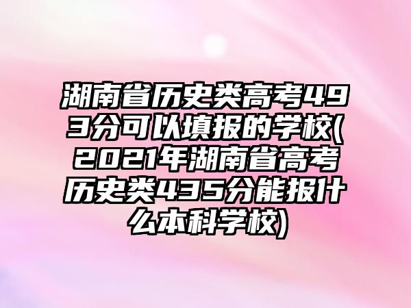 湖南省歷史類(lèi)高考493分可以填報(bào)的學(xué)校(2021年湖南省高考?xì)v史類(lèi)435分能報(bào)什么本科學(xué)校)