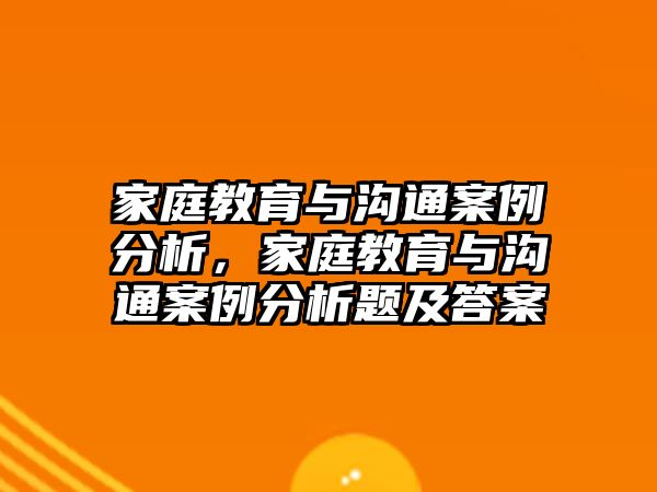 家庭教育與溝通案例分析，家庭教育與溝通案例分析題及答案