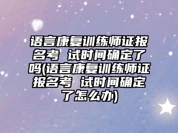 語言康復(fù)訓(xùn)練師證報(bào)名考 試時(shí)間確定了嗎(語言康復(fù)訓(xùn)練師證報(bào)名考 試時(shí)間確定了怎么辦)