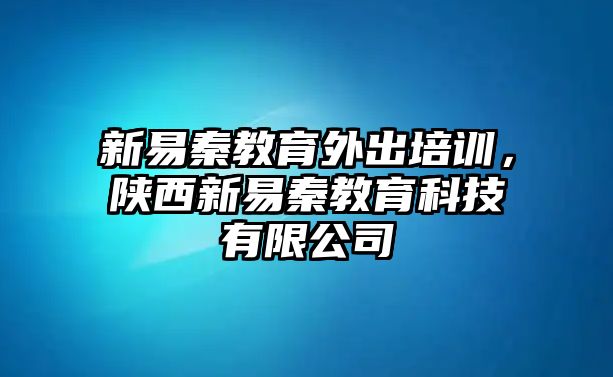 新易秦教育外出培訓，陜西新易秦教育科技有限公司