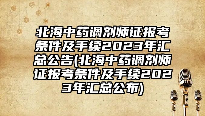 北海中藥調(diào)劑師證報(bào)考條件及手續(xù)2023年匯總公告(北海中藥調(diào)劑師證報(bào)考條件及手續(xù)2023年匯總公布)