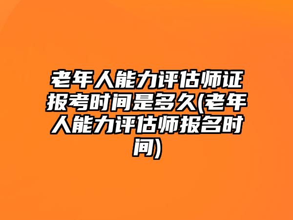 老年人能力評(píng)估師證報(bào)考時(shí)間是多久(老年人能力評(píng)估師報(bào)名時(shí)間)