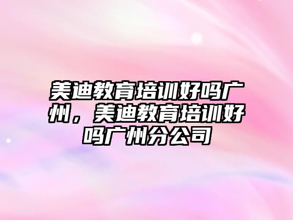 美迪教育培訓(xùn)好嗎廣州，美迪教育培訓(xùn)好嗎廣州分公司