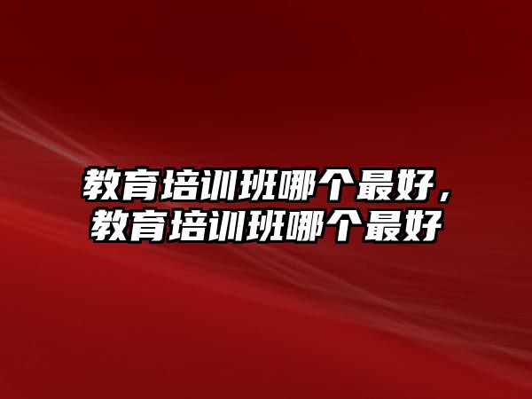 教育培訓(xùn)班哪個(gè)最好，教育培訓(xùn)班哪個(gè)最好