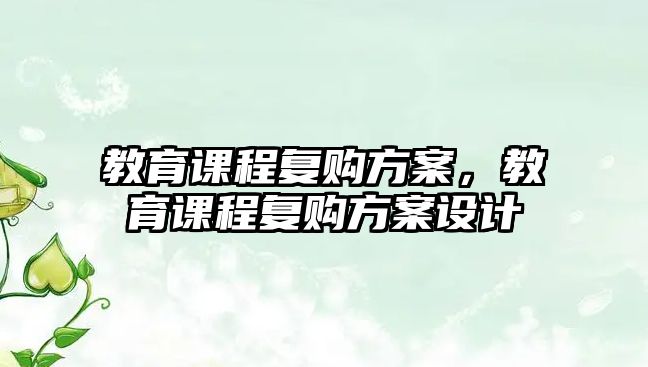 教育課程復(fù)購方案，教育課程復(fù)購方案設(shè)計